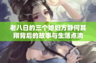 老八日的三个媳妇方静何其翔背后的故事与生活点滴