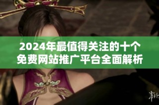 2024年最值得关注的十个免费网站推广平台全面解析