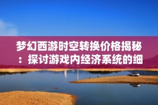 梦幻西游时空转换价格揭秘：探讨游戏内经济系统的细致平衡与影响