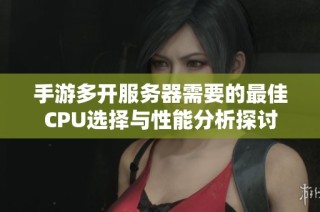 手游多开服务器需要的最佳CPU选择与性能分析探讨