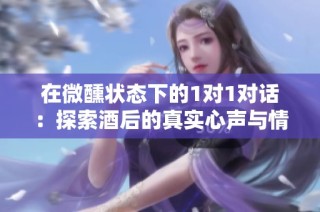 在微醺状态下的1对1对话：探索酒后的真实心声与情感交流