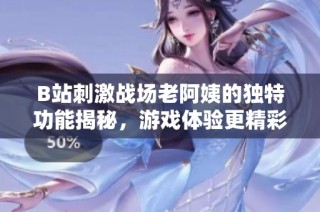 B站刺激战场老阿姨的独特功能揭秘，游戏体验更精彩！
