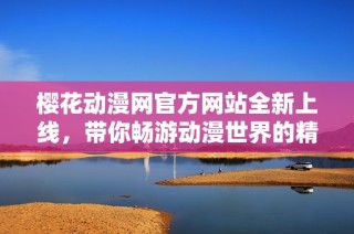 樱花动漫网官方网站全新上线，带你畅游动漫世界的精彩内容