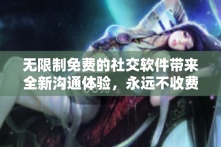 无限制免费的社交软件带来全新沟通体验，永远不收费