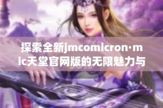 探索全新jmcomicron·mic天堂官网版的无限魅力与精彩功能