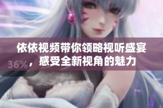 依依视频带你领略视听盛宴，感受全新视角的魅力