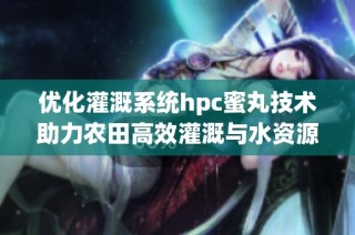 优化灌溉系统hpc蜜丸技术助力农田高效灌溉与水资源管理