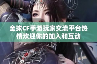 全球CF手游玩家交流平台热情欢迎你的加入和互动