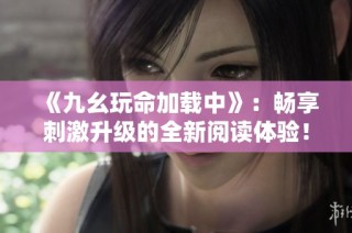 《九幺玩命加载中》：畅享刺激升级的全新阅读体验！