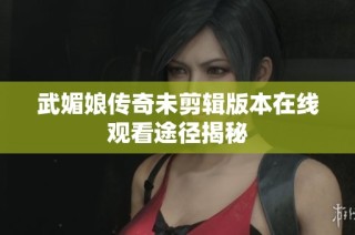 武媚娘传奇未剪辑版本在线观看途径揭秘
