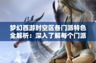 梦幻西游时空区各门派特色全解析：深入了解每个门派的魅力与功能