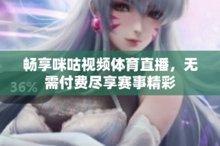 畅享咪咕视频体育直播，无需付费尽享赛事精彩