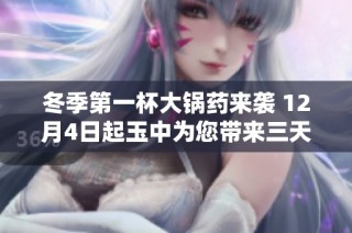 冬季第一杯大锅药来袭 12月4日起玉中为您带来三天免费暖心体验
