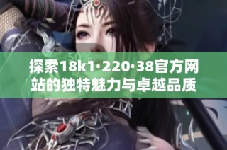 探索18k1·220·38官方网站的独特魅力与卓越品质