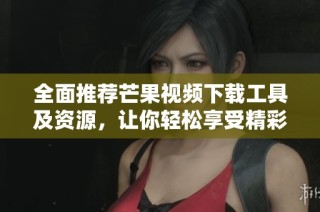 全面推荐芒果视频下载工具及资源，让你轻松享受精彩内容