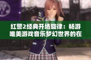 红警2经典开场旋律：畅游唯美游戏音乐梦幻世界的在线播放体验