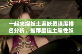 一起来捉妖土系妖灵强度排名分析，推荐最佳土属性妖怪