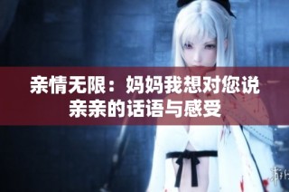 亲情无限：妈妈我想对您说亲亲的话语与感受