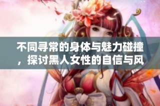 不同寻常的身体与魅力碰撞，探讨黑人女性的自信与风采