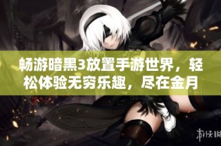 畅游暗黑3放置手游世界，轻松体验无穷乐趣，尽在金月亮手游平台！
