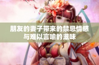 朋友的妻子带来的禁忌情感与难以言喻的滋味