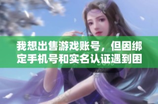 我想出售游戏账号，但因绑定手机号和实名认证遇到困扰该如何处理