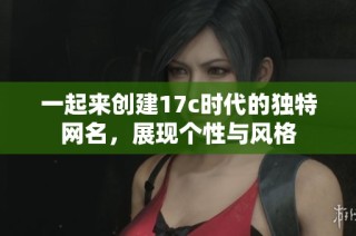 一起来创建17c时代的独特网名，展现个性与风格