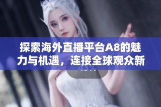 探索海外直播平台A8的魅力与机遇，连接全球观众新体验