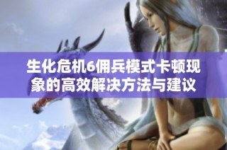 生化危机6佣兵模式卡顿现象的高效解决方法与建议