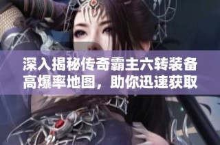 深入揭秘传奇霸主六转装备高爆率地图，助你迅速获取顶级神装攻略