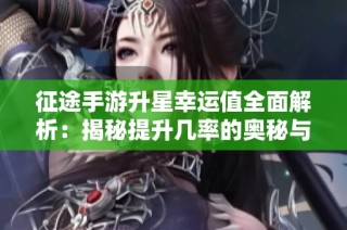 征途手游升星幸运值全面解析：揭秘提升几率的奥秘与技巧分享