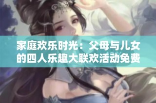 家庭欢乐时光：父母与儿女的四人乐趣大联欢活动免费观看