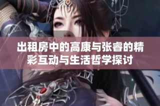 出租房中的高康与张睿的精彩互动与生活哲学探讨