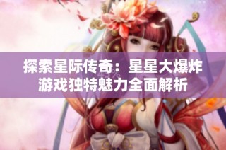 探索星际传奇：星星大爆炸游戏独特魅力全面解析