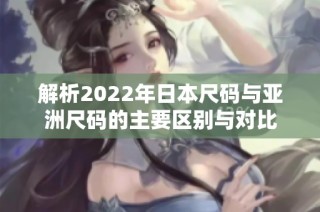 解析2022年日本尺码与亚洲尺码的主要区别与对比