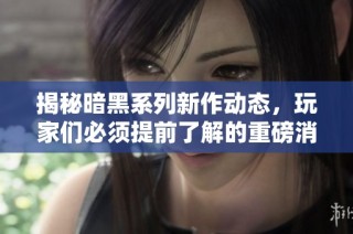 揭秘暗黑系列新作动态，玩家们必须提前了解的重磅消息