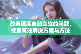 改善硬度自动变软的问题，探索有效解决方案与方法