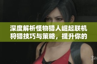深度解析怪物猎人崛起联机狩猎技巧与策略，提升你的狩猎体验