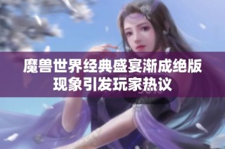 魔兽世界经典盛宴渐成绝版现象引发玩家热议