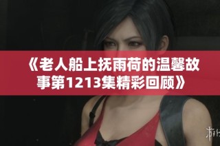 《老人船上抚雨荷的温馨故事第1213集精彩回顾》