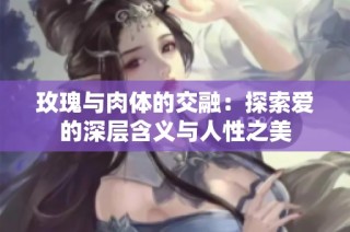 玫瑰与肉体的交融：探索爱的深层含义与人性之美