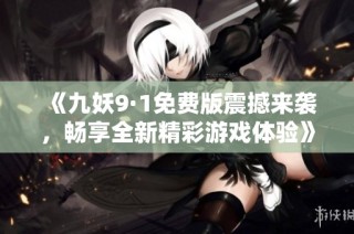 《九妖9·1免费版震撼来袭，畅享全新精彩游戏体验》