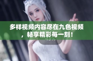 多样视频内容尽在九色视频，畅享精彩每一刻！