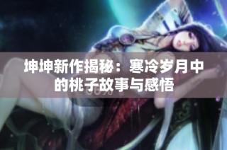 坤坤新作揭秘：寒冷岁月中的桃子故事与感悟