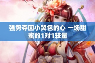 强势夺回小哭包的心 一场甜蜜的1对1较量
