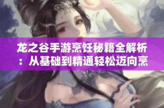 龙之谷手游烹饪秘籍全解析：从基础到精通轻松迈向烹饪大师之路