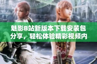 魅影B站新版本下载安装包分享，轻松体验精彩视频内容