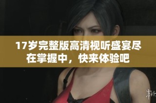17岁完整版高清视听盛宴尽在掌握中，快来体验吧