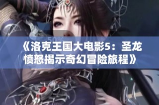 《洛克王国大电影5：圣龙愤怒揭示奇幻冒险旅程》