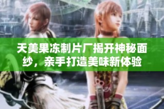 天美果冻制片厂揭开神秘面纱，亲手打造美味新体验